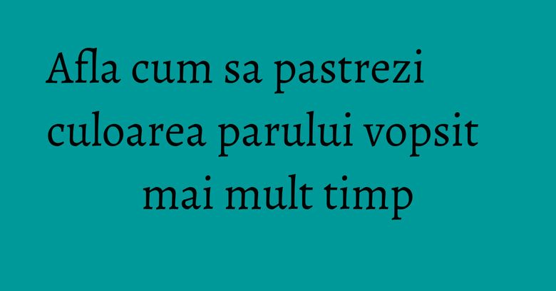 Afla cum sa pastrezi culoarea parului vopsit mai mult timp Afla cum sa pastrezi culoarea parului vopsit mai mult timp