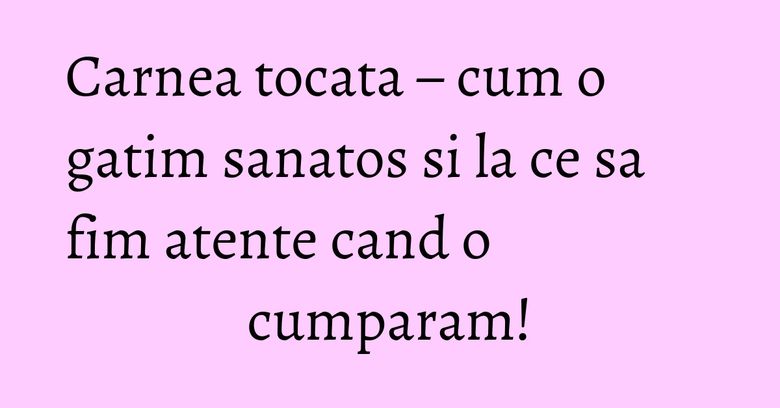 Carnea tocata – cum o gatim sanatos si la ce sa fim atente cand o cumparam! Carnea tocata – cum o gatim sanatos si la ce sa fim atente cand o cumparam!