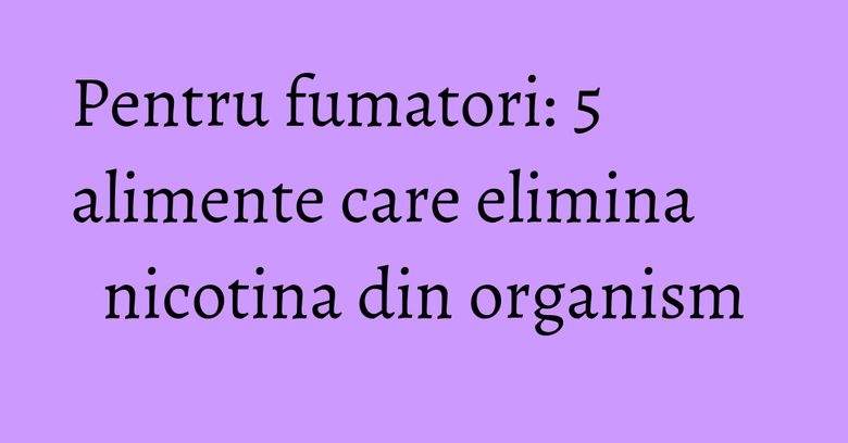 Pentru fumatori: 5 alimente care elimina nicotina din organism Pentru fumatori: 5 alimente care elimina nicotina din organism