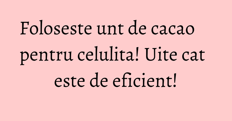 Foloseste unt de cacao pentru celulita! Uite cat este de eficient! Foloseste unt de cacao pentru celulita! Uite cat este de eficient!