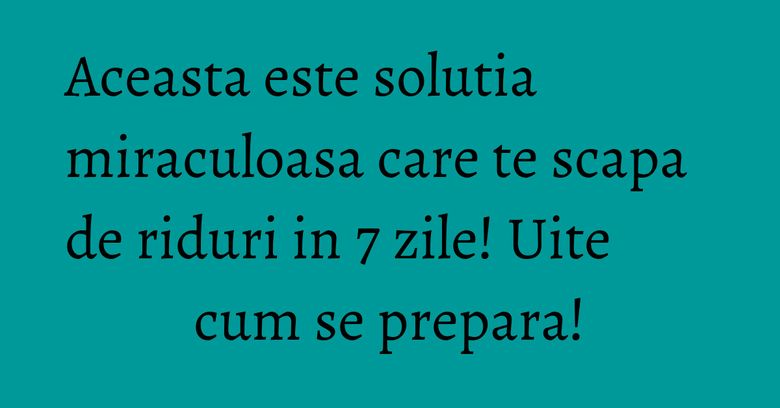 Aceasta este solutia miraculoasa care te scapa de riduri in 7 zile! Uite cum se prepara!