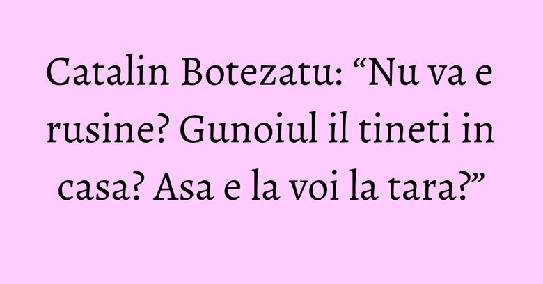 Catalin Botezatu: “Nu va e rusine? Gunoiul il tineti in casa? Asa e la voi la tara?” Catalin Botezatu: “Nu va e rusine? Gunoiul il tineti in casa? Asa e la voi la tara?”