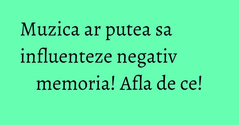 Muzica ar putea sa influenteze negativ memoria! Afla de ce! Muzica ar putea sa influenteze negativ memoria! Afla de ce!