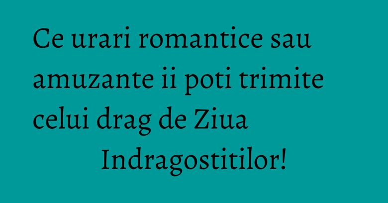 Ce urari romantice sau amuzante ii poti trimite celui drag de Ziua Indragostitilor!