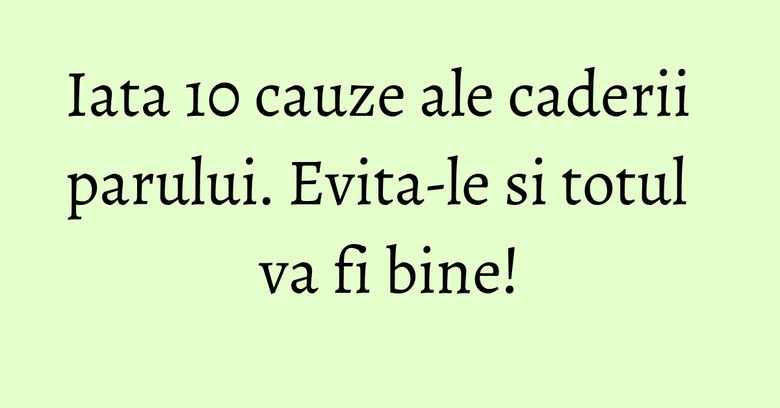 Iata 10 cauze ale caderii parului. Evita-le si totul va fi bine!