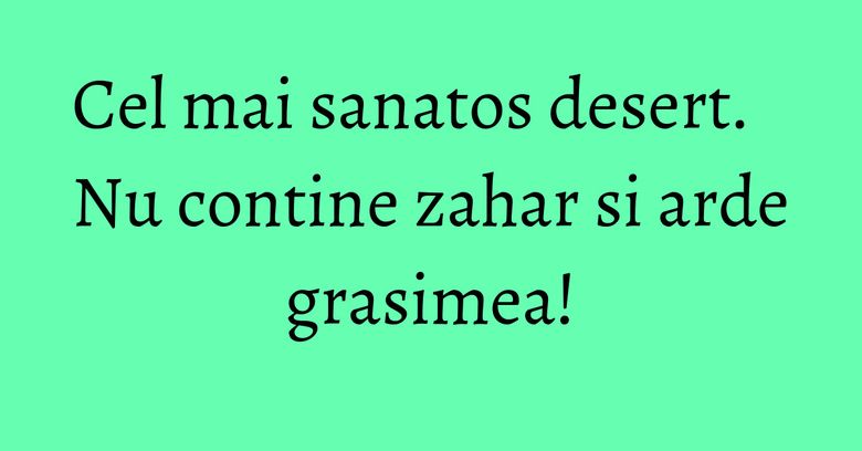Cel mai sanatos desert. Nu contine zahar si arde grasimea!