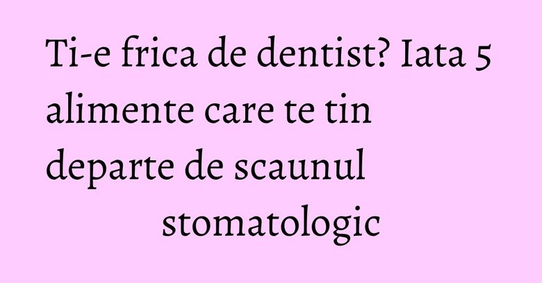 Ti-e frica de dentist? Iata 5 alimente care te tin departe de scaunul stomatologic Ti-e frica de dentist? Iata 5 alimente care te tin departe de scaunul stomatologic