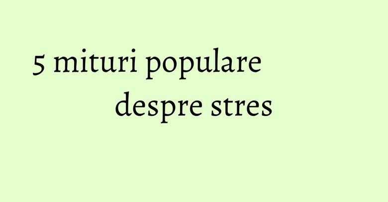 5 mituri populare despre stres 5 mituri populare despre stres