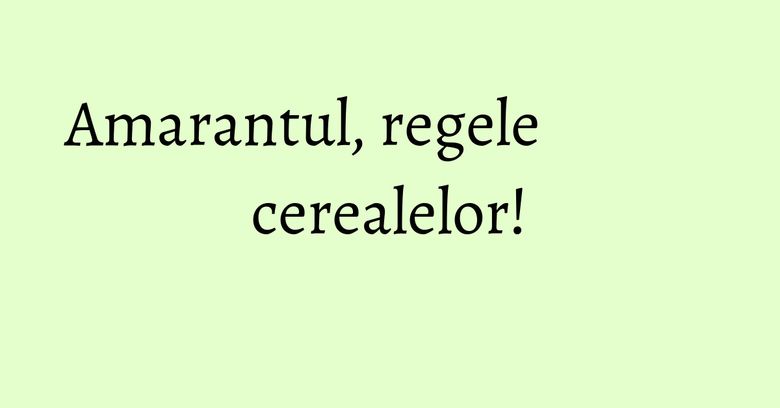 Amarantul, regele cerealelor! Amarantul, regele cerealelor!