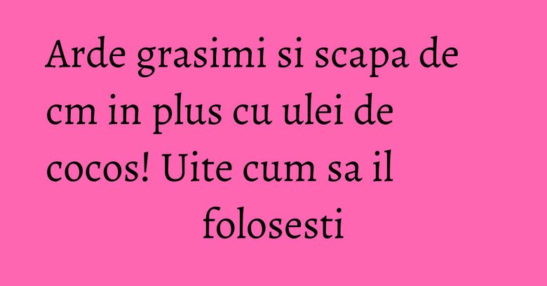 Arde grasimi si scapa de cm in plus cu ulei de cocos! Uite cum sa il folosesti Arde grasimi si scapa de cm in plus cu ulei de cocos! Uite cum sa il folosesti