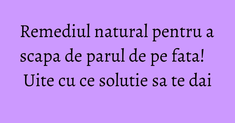 Remediul natural pentru a scapa de parul de pe fata! Uite cu ce solutie sa te dai Remediul natural pentru a scapa de parul de pe fata! Uite cu ce solutie sa te dai