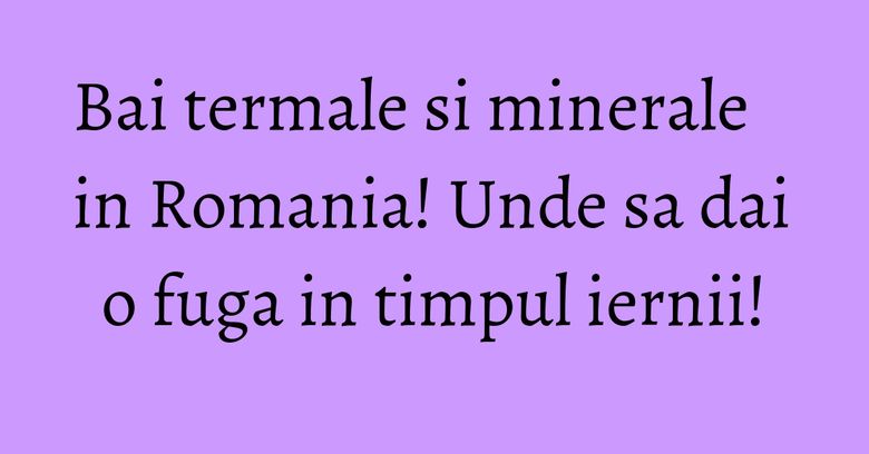 Bai termale si minerale in Romania! Unde sa dai o fuga in timpul iernii! Bai termale si minerale in Romania! Unde sa dai o fuga in timpul iernii!