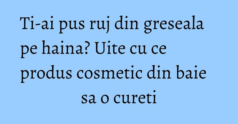 Ti-ai pus ruj din greseala pe haina? Uite cu ce produs cosmetic din baie sa o cureti Ti-ai pus ruj din greseala pe haina? Uite cu ce produs cosmetic din baie sa o cureti