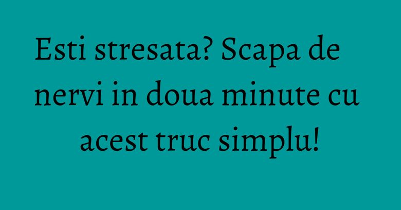 Esti stresata? Scapa de nervi in doua minute cu acest truc simplu! Esti stresata? Scapa de nervi in doua minute cu acest truc simplu!