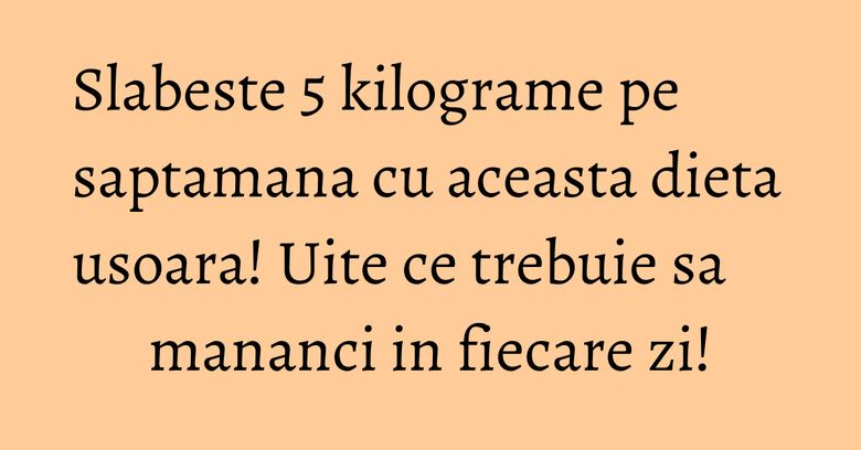 Slabeste 5 kilograme pe saptamana cu aceasta dieta usoara! Uite ce trebuie sa mananci in fiecare zi!
