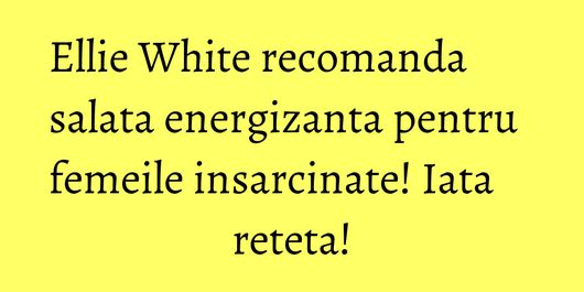 Ellie White recomanda salata energizanta pentru femeile insarcinate! Iata reteta!