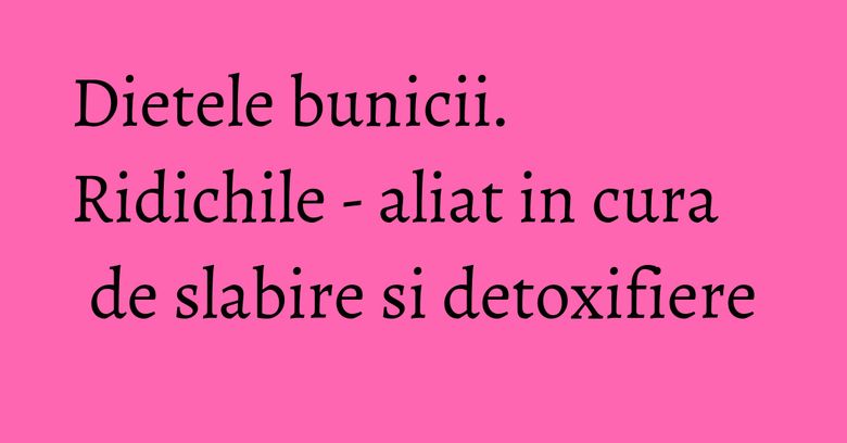 Dietele bunicii. Ridichile - aliat in cura de slabire si detoxifiere Dietele bunicii. Ridichile - aliat in cura de slabire si detoxifiere