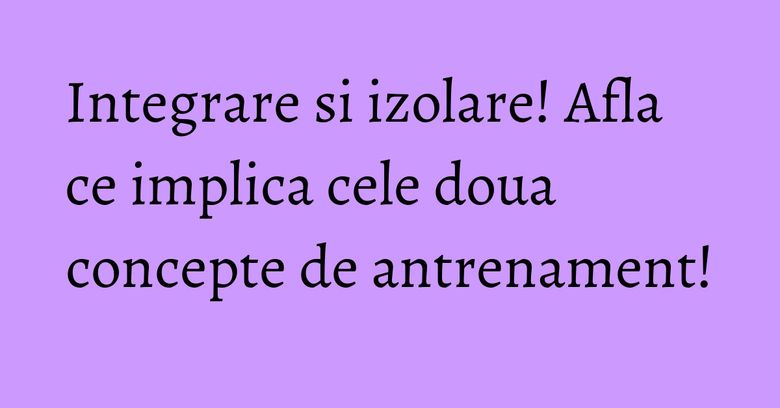 Integrare si izolare! Afla ce implica cele doua concepte de antrenament! Integrare si izolare! Afla ce implica cele doua concepte de antrenament!