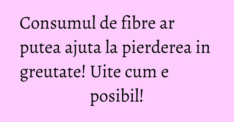 Consumul de fibre ar putea ajuta la pierderea in greutate! Uite cum e posibil! Consumul de fibre ar putea ajuta la pierderea in greutate! Uite cum e posibil!