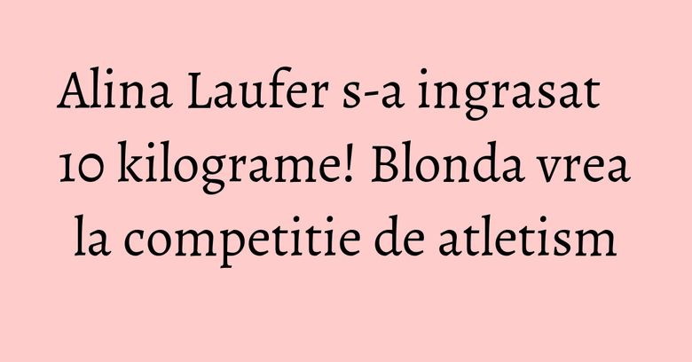 Alina Laufer s-a ingrasat 10 kilograme! Blonda vrea la competitie de atletism Alina Laufer s-a ingrasat 10 kilograme! Blonda vrea la competitie de atletism
