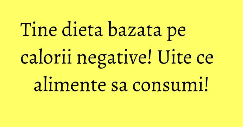 Tine dieta bazata pe calorii negative! Uite ce alimente sa consumi! Tine dieta bazata pe calorii negative! Uite ce alimente sa consumi!