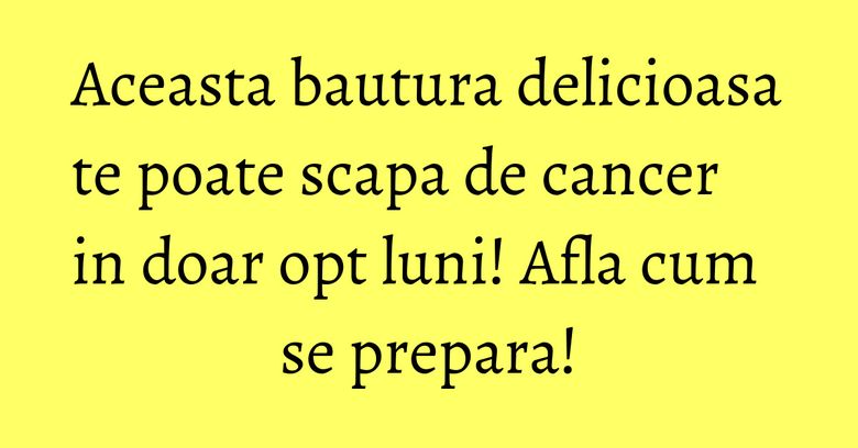 Aceasta bautura delicioasa te poate scapa de cancer in doar opt luni! Afla cum se prepara! Aceasta bautura delicioasa te poate scapa de cancer in doar opt luni! Afla cum se prepara!