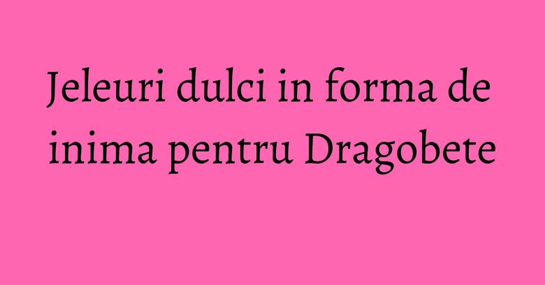 Jeleuri dulci in forma de inima pentru Dragobete