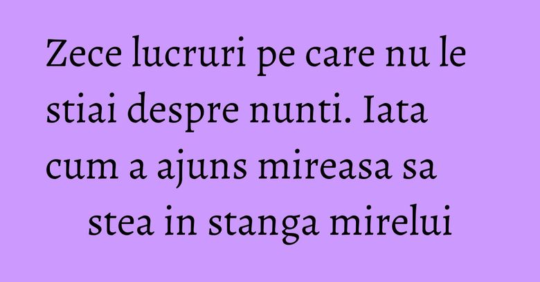Zece lucruri pe care nu le stiai despre nunti. Iata cum a ajuns mireasa sa stea in stanga mirelui Zece lucruri pe care nu le stiai despre nunti. Iata cum a ajuns mireasa sa stea in stanga mirelui