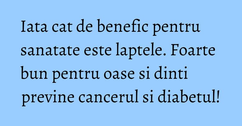 Iata cat de benefic pentru sanatate este laptele. Foarte bun pentru oase si dinti previne cancerul si diabetul!
