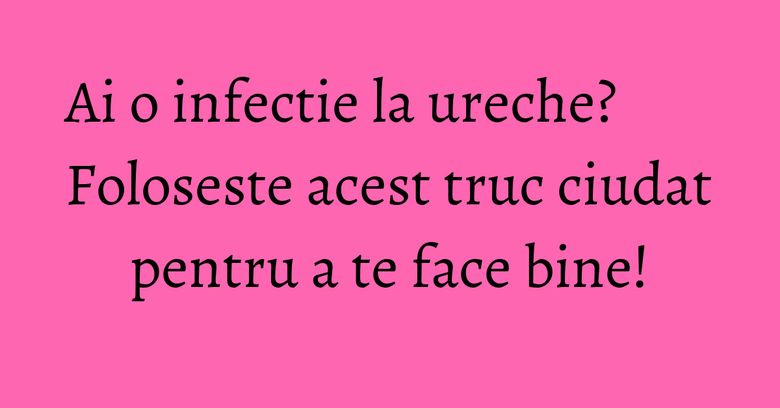 Ai o infectie la ureche? Foloseste acest truc ciudat pentru a te face bine!