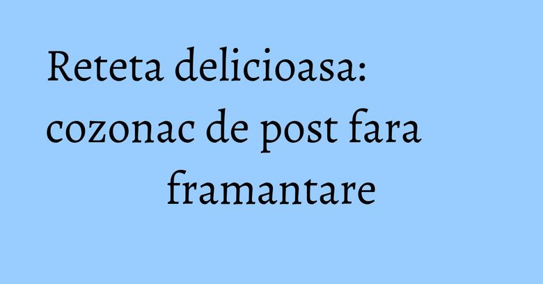 Reteta delicioasa: cozonac de post fara framantare