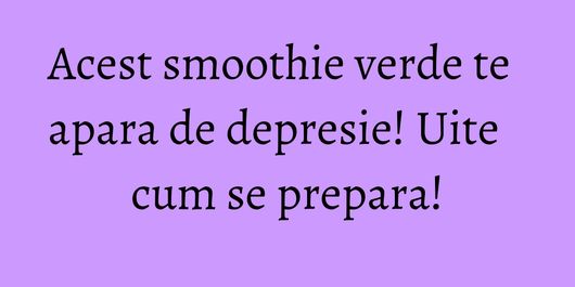 Acest smoothie verde te apara de depresie! Uite cum se prepara!