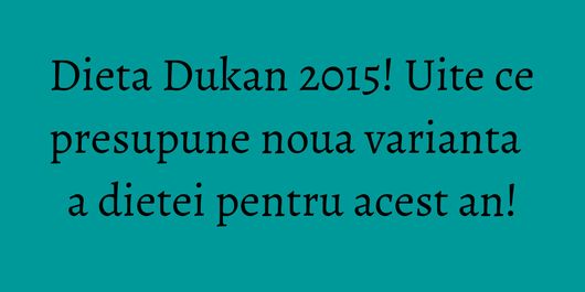 Dieta Dukan 2015! Uite ce presupune noua varianta a dietei pentru acest an!