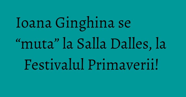 Ioana Ginghina se “muta” la Salla Dalles, la Festivalul Primaverii! Ioana Ginghina se “muta” la Salla Dalles, la Festivalul Primaverii! 
