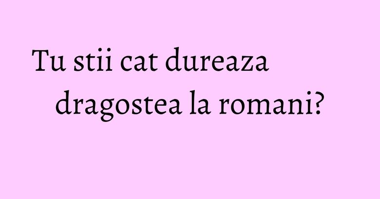 Tu stii cat dureaza dragostea la romani? Tu stii cat dureaza dragostea la romani?