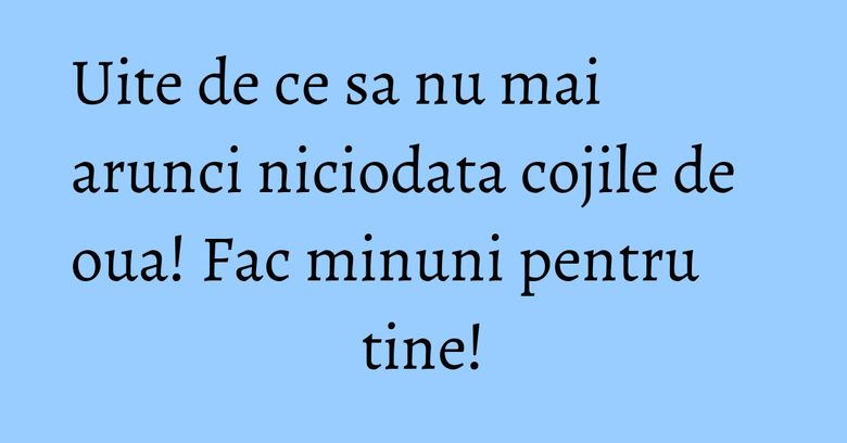 Uite de ce sa nu mai arunci niciodata cojile de oua! Fac minuni pentru tine! Uite de ce sa nu mai arunci niciodata cojile de oua! Fac minuni pentru tine!