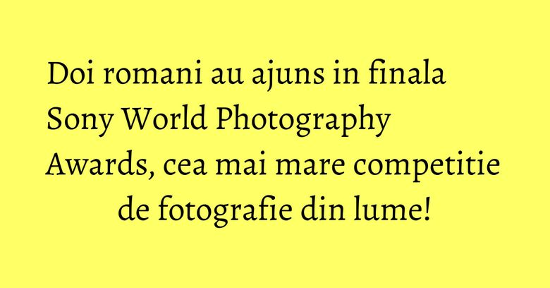 Doi romani au ajuns in finala Sony World Photography Awards, cea mai mare competitie de fotografie din lume! Doi romani au ajuns in finala Sony World Photography Awards, cea mai mare competitie de fotografie din lume!