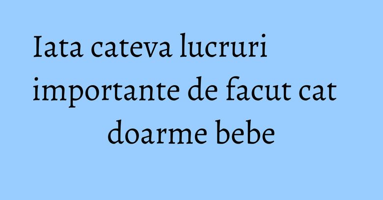 Iata cateva lucruri importante de facut cat doarme bebe Iata cateva lucruri importante de facut cat doarme bebe