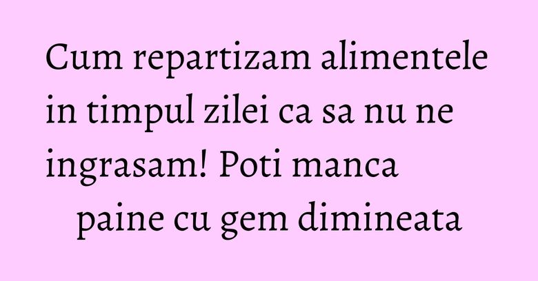 Cum repartizam alimentele in timpul zilei ca sa nu ne ingrasam! Poti manca paine cu gem dimineata Cum repartizam alimentele in timpul zilei ca sa nu ne ingrasam! Poti manca paine cu gem dimineata