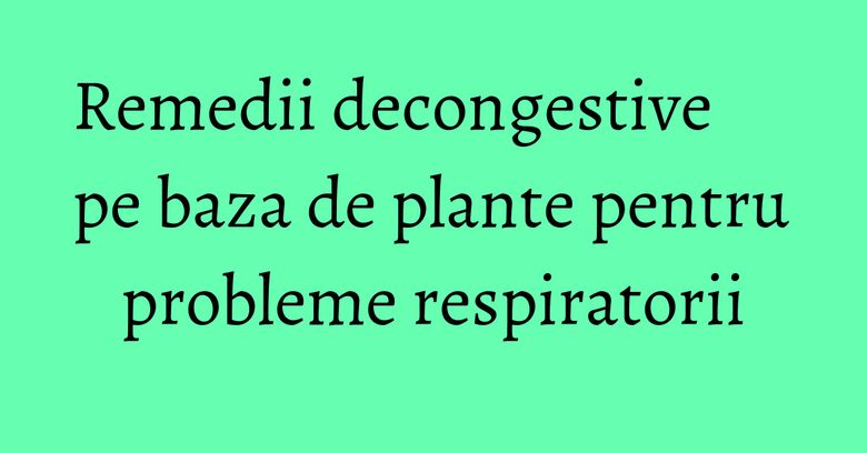 Remedii decongestive pe baza de plante pentru probleme respiratorii Remedii decongestive pe baza de plante pentru probleme respiratorii