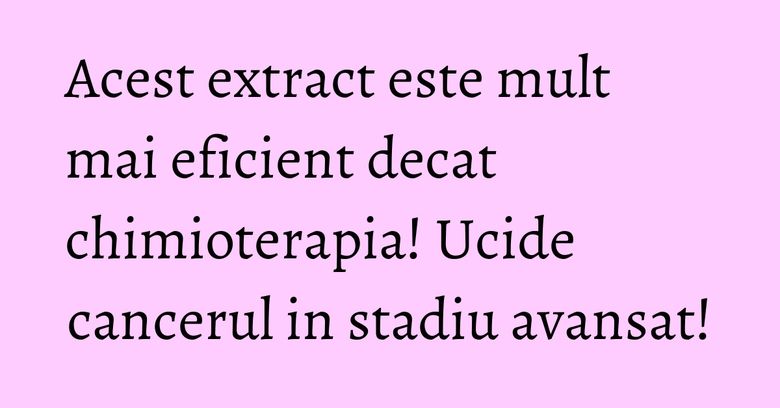 Acest extract este mult mai eficient decat chimioterapia! Ucide cancerul in stadiu avansat! Acest extract este mult mai eficient decat chimioterapia! Ucide cancerul in stadiu avansat!