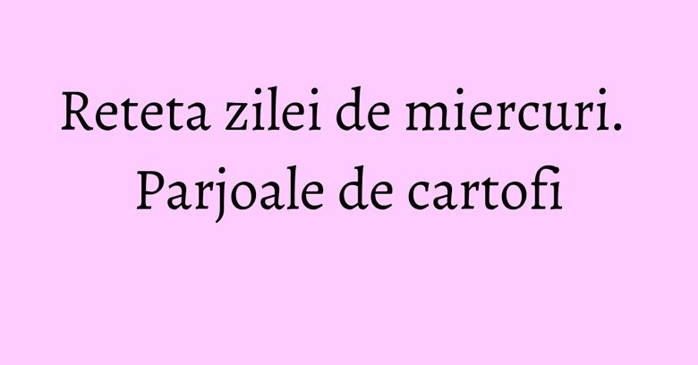 Reteta zilei de miercuri. Parjoale de cartofi Reteta zilei de miercuri. Parjoale de cartofi