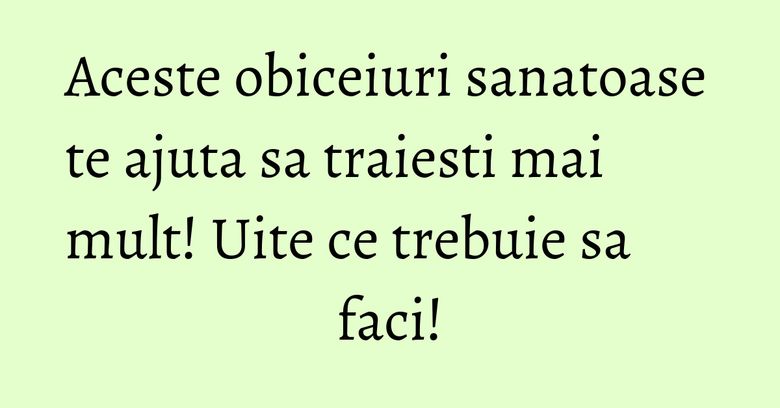 Aceste obiceiuri sanatoase te ajuta sa traiesti mai mult! Uite ce trebuie sa faci! Aceste obiceiuri sanatoase te ajuta sa traiesti mai mult! Uite ce trebuie sa faci!
