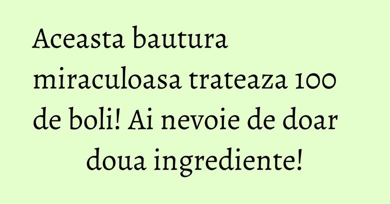 Aceasta bautura miraculoasa trateaza 100 de boli! Ai nevoie de doar doua ingrediente!