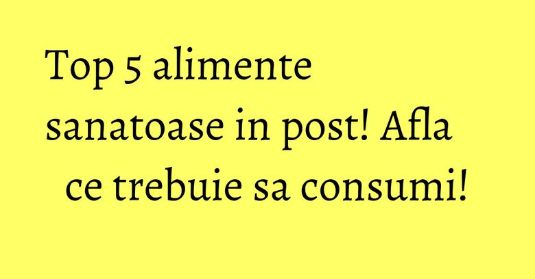 Top 5 alimente sanatoase in post! Afla ce trebuie sa consumi! Top 5 alimente sanatoase in post! Afla ce trebuie sa consumi!