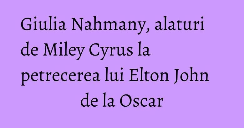 Giulia Nahmany, alaturi de Miley Cyrus la petrecerea lui Elton John de la Oscar Giulia Nahmany, alaturi de Miley Cyrus la petrecerea lui Elton John de la Oscar