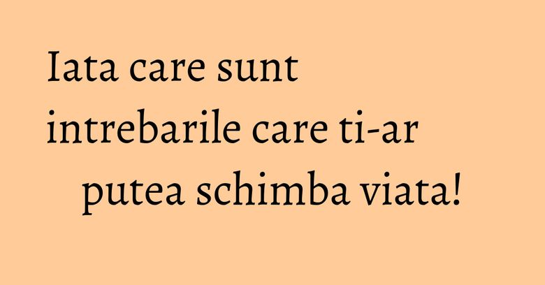 Iata care sunt intrebarile care ti-ar putea schimba viata! Iata care sunt intrebarile care ti-ar putea schimba viata!