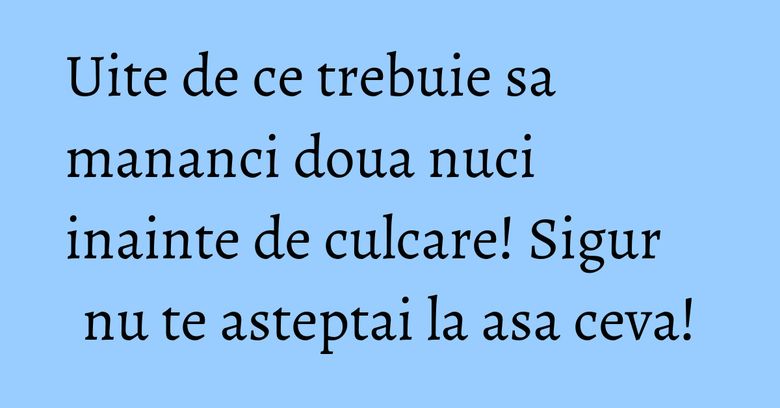 Uite de ce trebuie sa mananci doua nuci inainte de culcare! Sigur nu te asteptai la asa ceva!