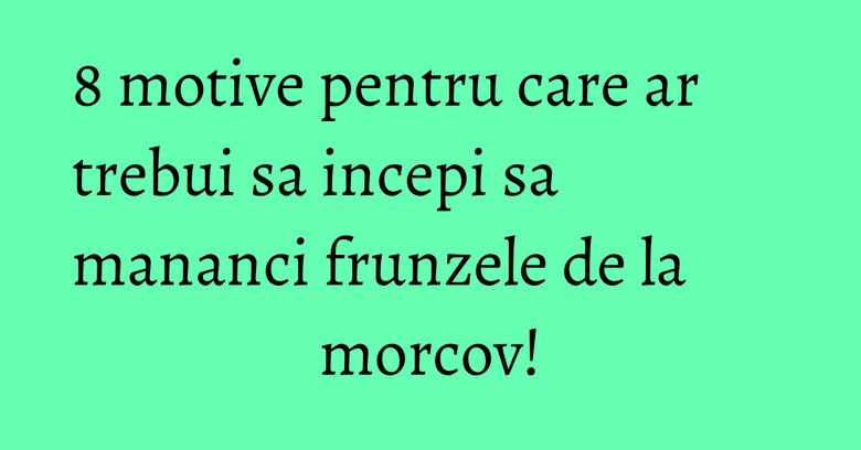 8 motive pentru care ar trebui sa incepi sa mananci frunzele de la morcov!