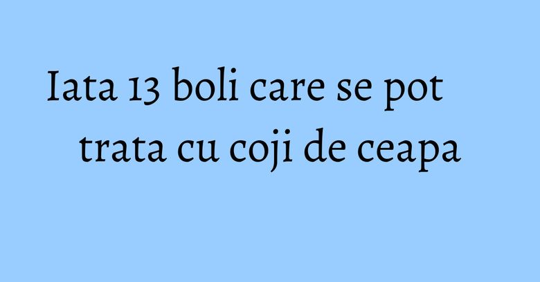 Iata 13 boli care se pot trata cu coji de ceapa